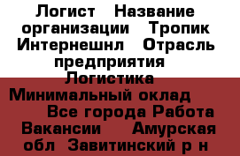 Логист › Название организации ­ Тропик Интернешнл › Отрасль предприятия ­ Логистика › Минимальный оклад ­ 40 000 - Все города Работа » Вакансии   . Амурская обл.,Завитинский р-н